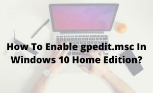 How To Enable gpedit.msc In Windows 10 Home Edition