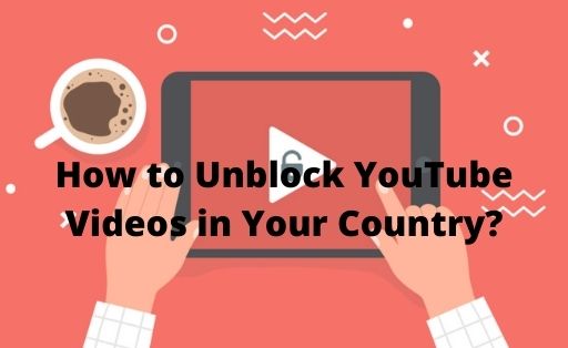 How to Unblock YouTube Videos in Your Country